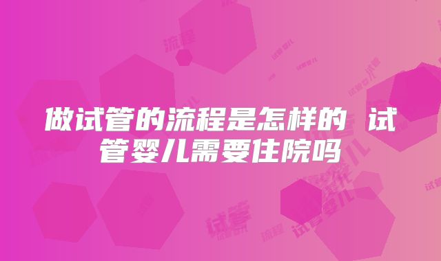 做试管的流程是怎样的 试管婴儿需要住院吗