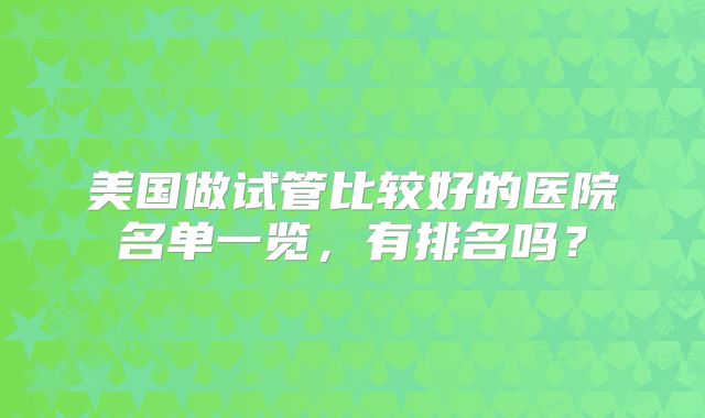 美国做试管比较好的医院名单一览，有排名吗？