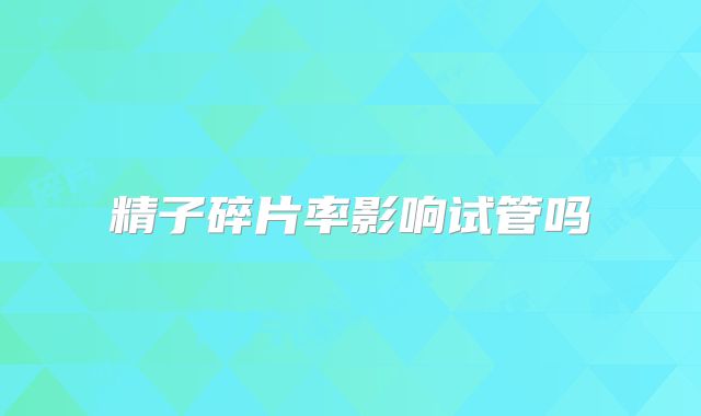 精子碎片率影响试管吗