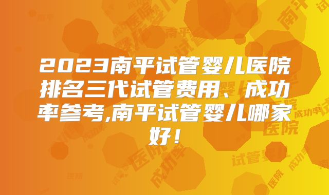 2023南平试管婴儿医院排名三代试管费用、成功率参考,南平试管婴儿哪家好！