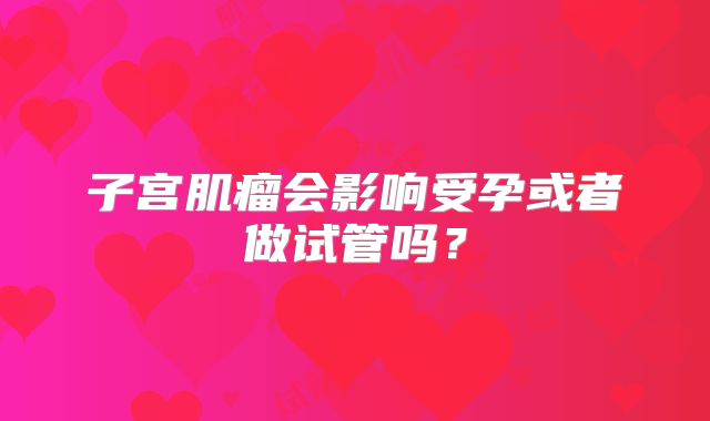 子宫肌瘤会影响受孕或者做试管吗？