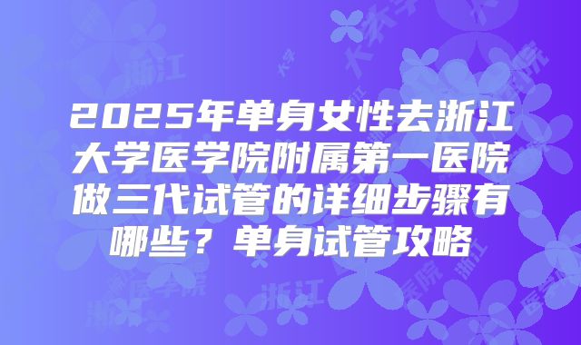 2025年单身女性去浙江大学医学院附属第一医院做三代试管的详细步骤有哪些？单身试管攻略