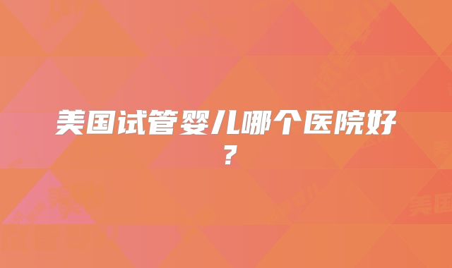 美国试管婴儿哪个医院好?