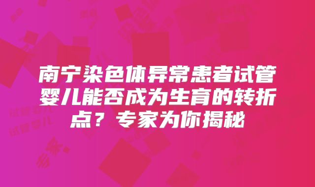 南宁染色体异常患者试管婴儿能否成为生育的转折点?专家为你揭秘