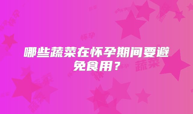 哪些蔬菜在怀孕期间要避免食用？