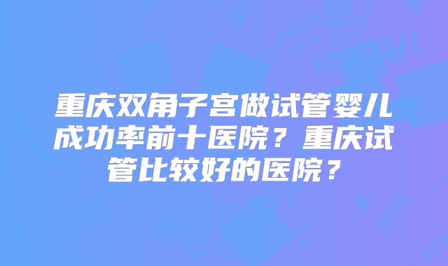 重庆双角子宫做试管婴儿成功率前十医院?重庆试管比较好的医院?