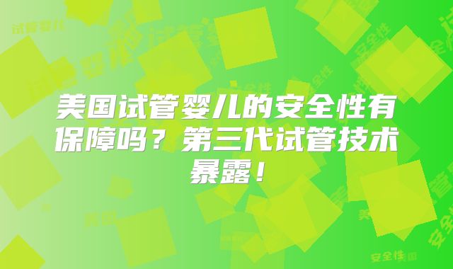 美国试管婴儿的安全性有保障吗？第三代试管技术暴露！