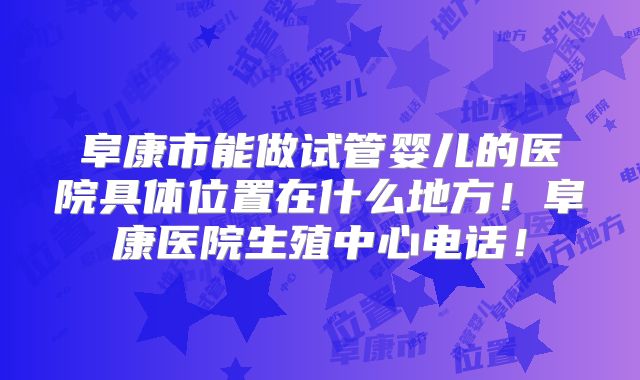阜康市能做试管婴儿的医院具体位置在什么地方！阜康医院生殖中心电话！