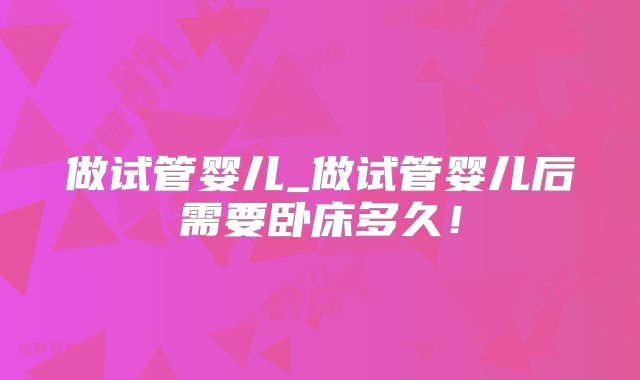 做试管婴儿_做试管婴儿后需要卧床多久！