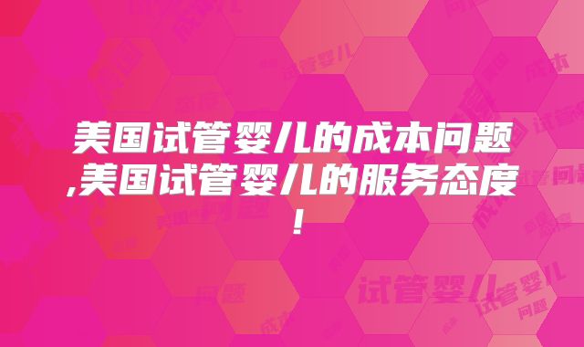 美国试管婴儿的成本问题,美国试管婴儿的服务态度!