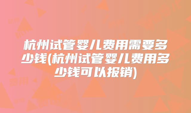 杭州试管婴儿费用需要多少钱(杭州试管婴儿费用多少钱可以报销)