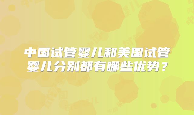 中国试管婴儿和美国试管婴儿分别都有哪些优势？