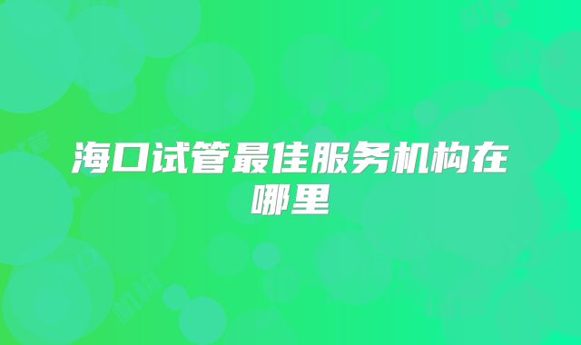 海口试管最佳服务机构在哪里