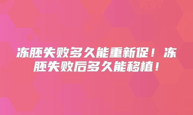 冻胚失败多久能重新促!冻胚失败后多久能移植!