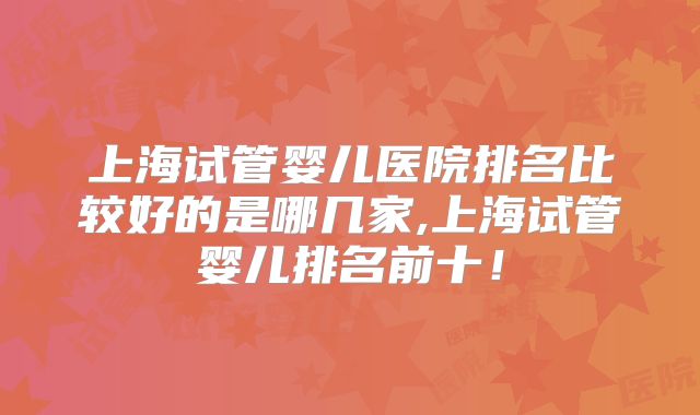 上海试管婴儿医院排名比较好的是哪几家,上海试管婴儿排名前十！