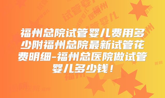 福州总院试管婴儿费用多少附福州总院最新试管花费明细-福州总医院做试管婴儿多少钱！