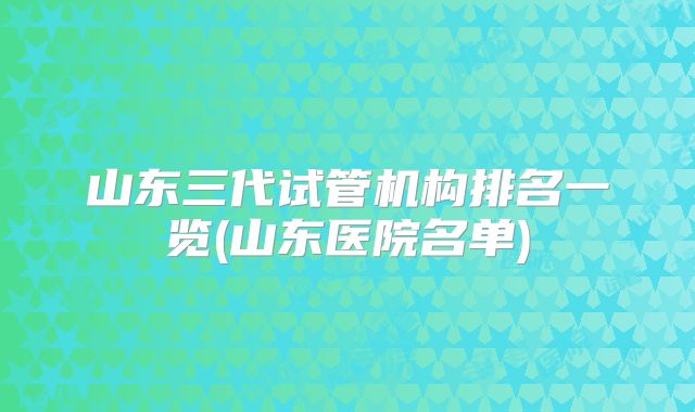 山东三代试管机构排名一览(山东医院名单)