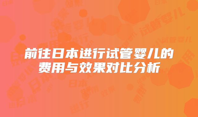 前往日本进行试管婴儿的费用与效果对比分析