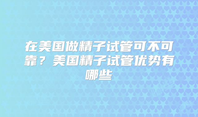 在美国做精子试管可不可靠?美国精子试管优势有哪些