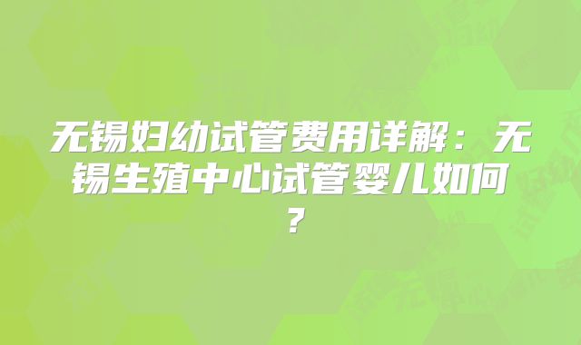 无锡妇幼试管费用详解：无锡生殖中心试管婴儿如何？