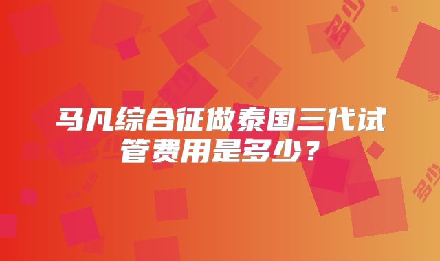 马凡综合征做泰国三代试管费用是多少？