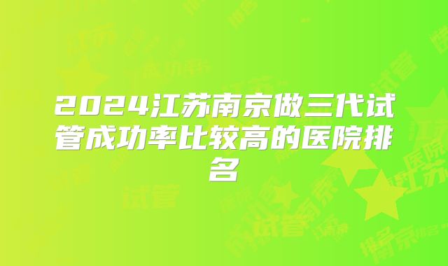 2024江苏南京做三代试管成功率比较高的医院排名