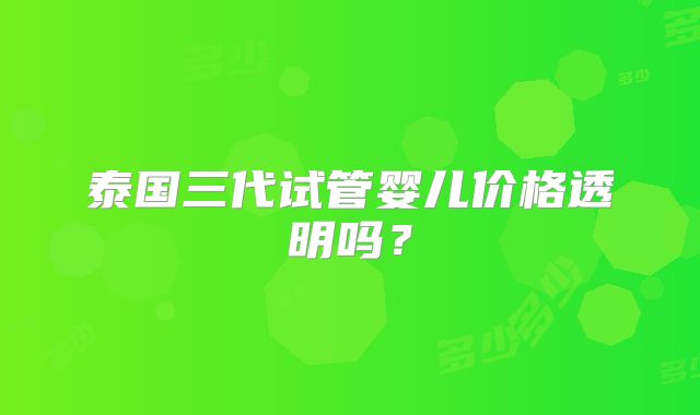 泰国三代试管婴儿价格透明吗？
