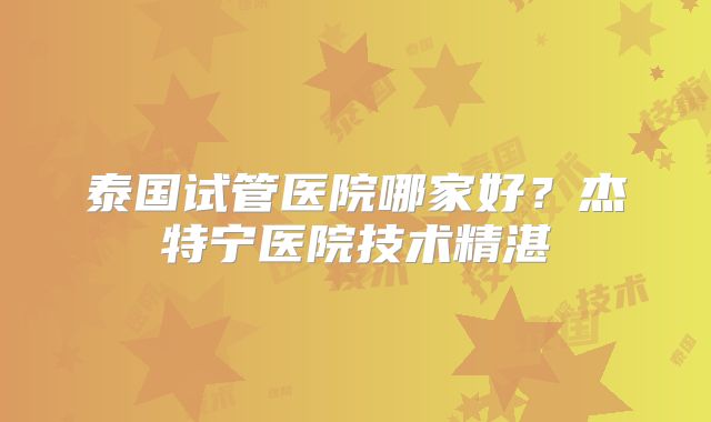 泰国试管医院哪家好?杰特宁医院技术精湛