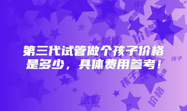 第三代试管做个孩子价格是多少，具体费用参考！