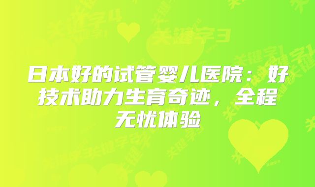 日本好的试管婴儿医院：好技术助力生育奇迹，全程无忧体验