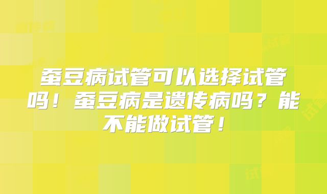 蚕豆病试管可以选择试管吗！蚕豆病是遗传病吗？能不能做试管！