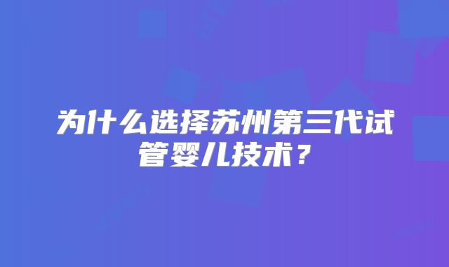 为什么选择苏州第三代试管婴儿技术？