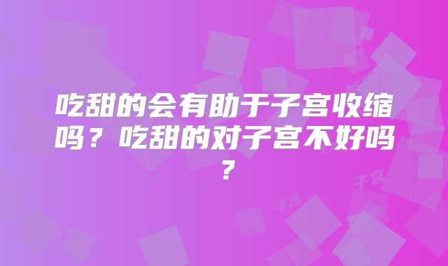 吃甜的会有助于子宫收缩吗？吃甜的对子宫不好吗？