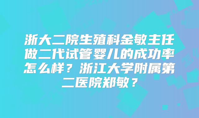浙大二院生殖科金敏主任做二代试管婴儿的成功率怎么样？浙江大学附属第二医院郑敏？