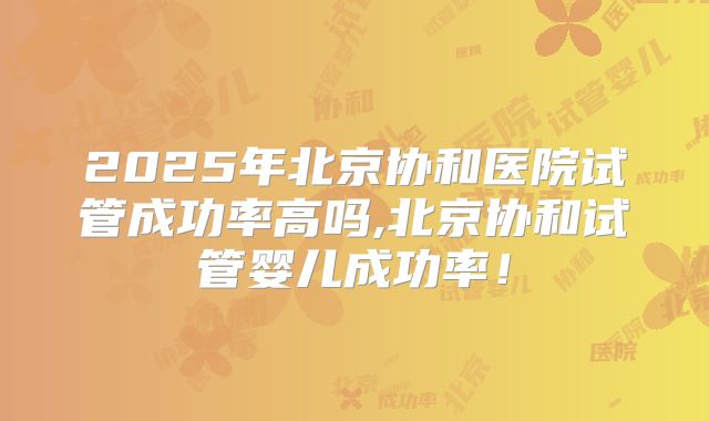 2025年北京协和医院试管成功率高吗,北京协和试管婴儿成功率！
