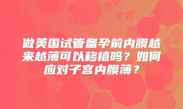 做美国试管备孕前内膜越来越薄可以移植吗？如何应对子宫内膜薄？