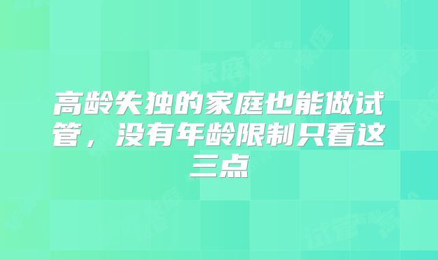 高龄失独的家庭也能做试管，没有年龄限制只看这三点