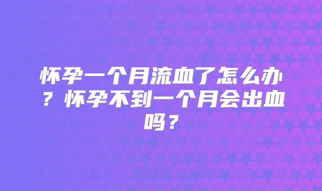 怀孕一个月流血了怎么办？怀孕不到一个月会出血吗？