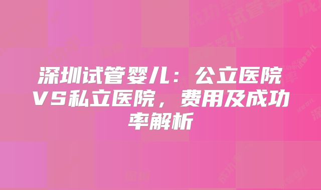 深圳试管婴儿：公立医院VS私立医院，费用及成功率解析