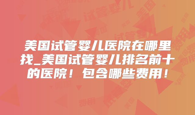 美国试管婴儿医院在哪里找_美国试管婴儿排名前十的医院!包含哪些费用!