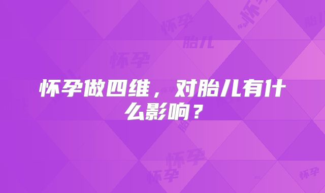 怀孕做四维，对胎儿有什么影响？