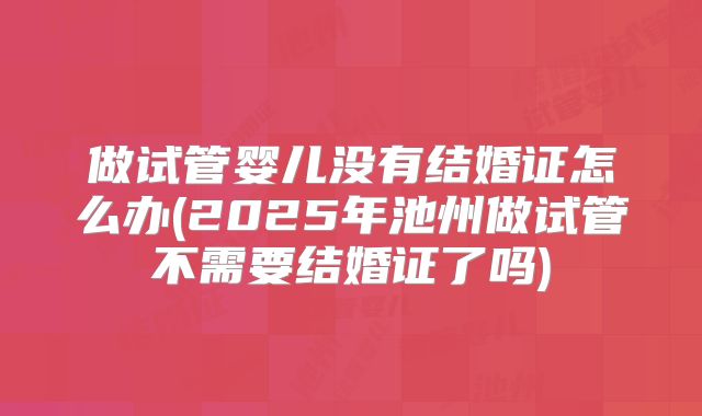 做试管婴儿没有结婚证怎么办(2025年池州做试管不需要结婚证了吗)