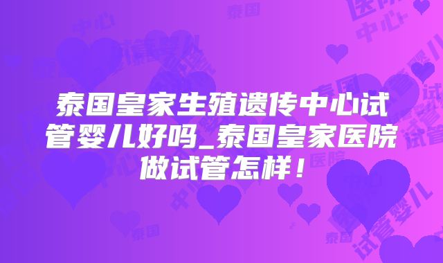 泰国皇家生殖遗传中心试管婴儿好吗_泰国皇家医院做试管怎样！