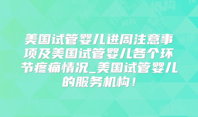 美国试管婴儿进周注意事项及美国试管婴儿各个环节疼痛情况_美国试管婴儿的服务机构！