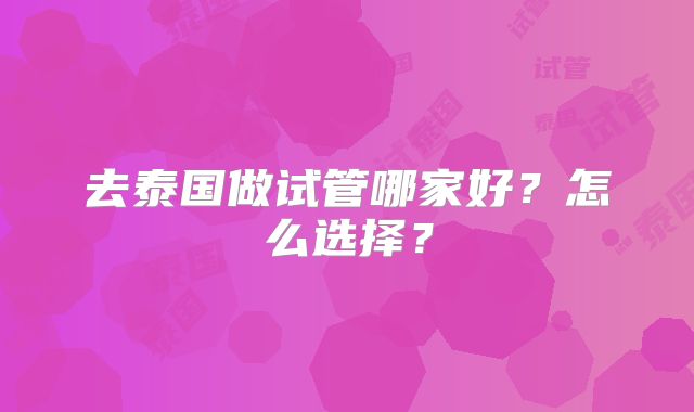 去泰国做试管哪家好？怎么选择？