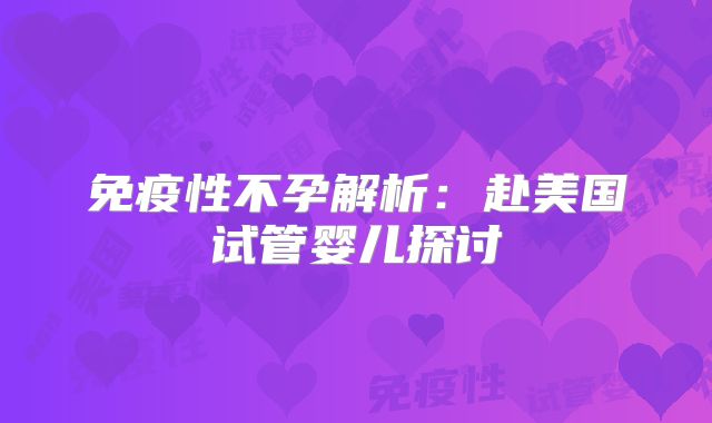 免疫性不孕解析：赴美国试管婴儿探讨