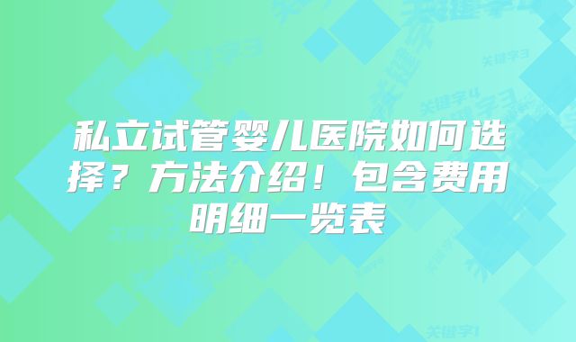 私立试管婴儿医院如何选择？方法介绍！包含费用明细一览表