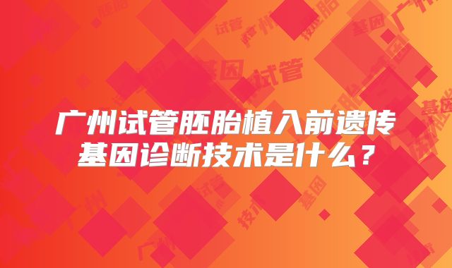广州试管胚胎植入前遗传基因诊断技术是什么？