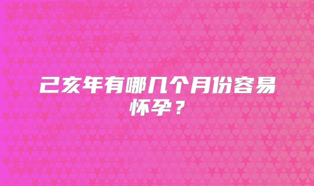 己亥年有哪几个月份容易怀孕？