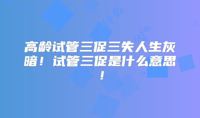 高龄试管三促三失人生灰暗!试管三促是什么意思!